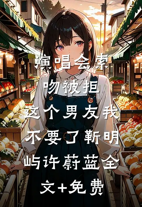 演唱会索吻被拒，这个男友我不要了靳明屿许蔚蓝全文+免费