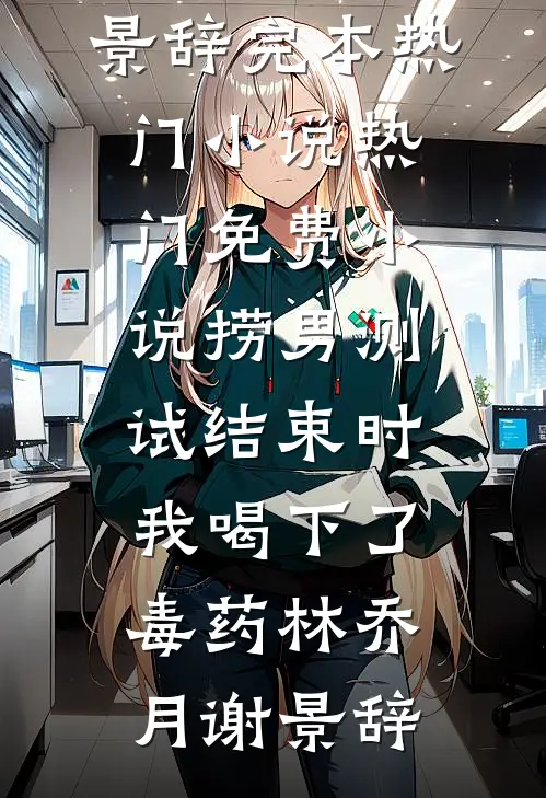 捞男测试结束时，我喝下了毒药林乔月谢景辞完本热门小说_热门免费小说捞男测试结束时，我喝下了毒药林乔月谢景辞
