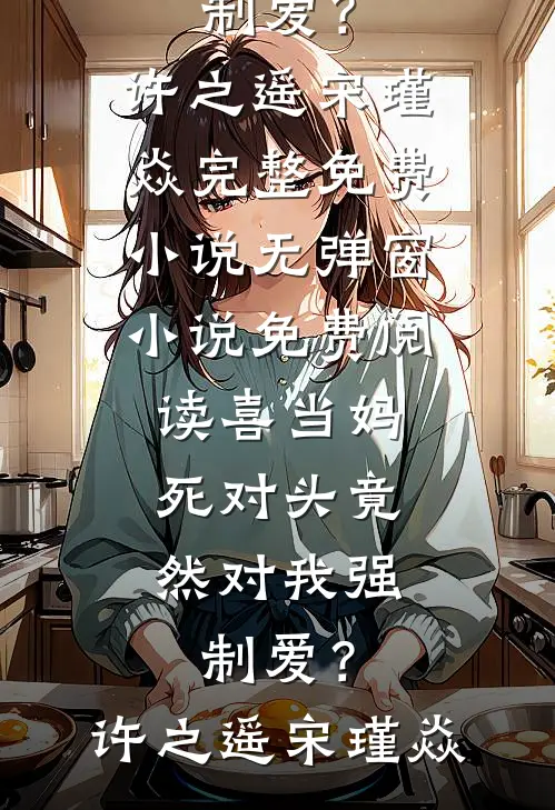 喜当妈，死对头竟然对我强制爱？(许之遥宋瑾焱)完整免费小说_无弹窗小说免费阅读喜当妈，死对头竟然对我强制爱？许之遥宋瑾焱