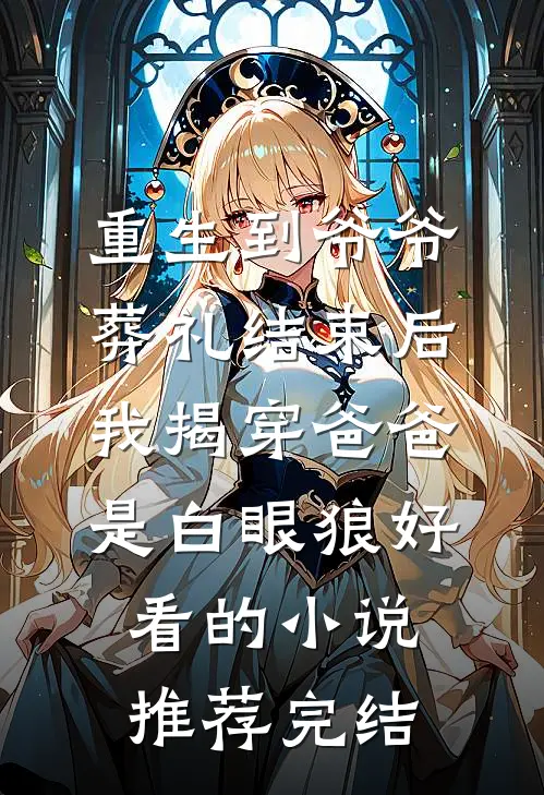 重生到爷爷葬礼结束后，我揭穿爸爸是白眼狼好看的小说推荐完结