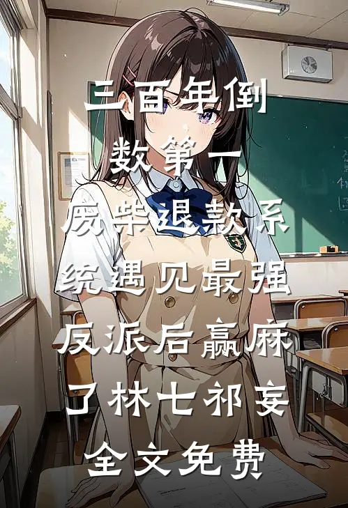 三百年倒数第一，废柴退款系统遇见最强反派后赢麻了林七祁妄全文免费