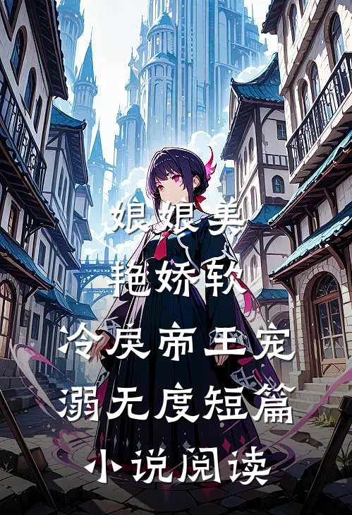 娘娘美艳娇软，冷戾帝王宠溺无度短篇小说阅读