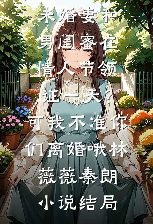 未婚妻和男闺蜜在情人节领证一天？可我不准你们离婚哦林薇薇秦朗小说结局