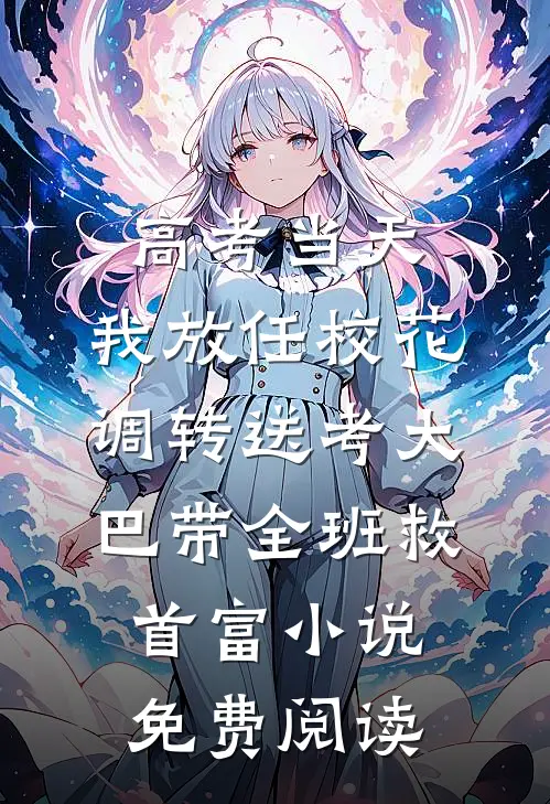 高考当天，我放任校花调转送考大巴带全班救首富小说免费阅读