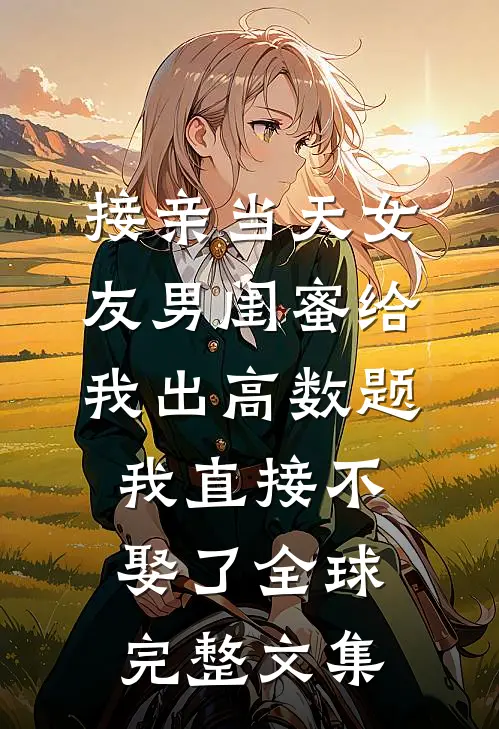 接亲当天女友男闺蜜给我出高数题，我直接不娶了全球完整文集