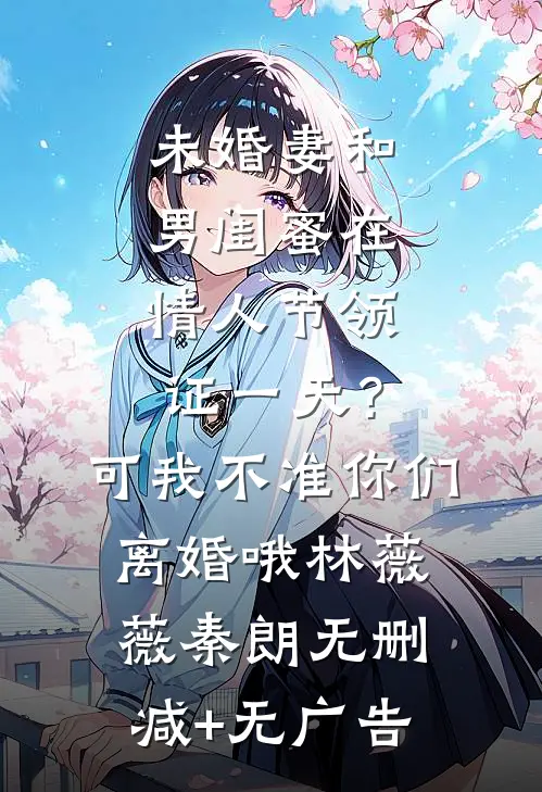 未婚妻和男闺蜜在情人节领证一天？可我不准你们离婚哦林薇薇秦朗无删减+无广告