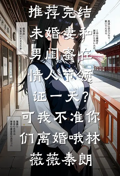 未婚妻和男闺蜜在情人节领证一天？可我不准你们离婚哦(林薇薇秦朗)全集免费小说_好看的小说推荐完结未婚妻和男闺蜜在情人节领证一天？可我不准你们离婚哦林薇薇秦朗