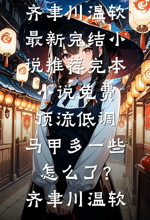顶流低调，马甲多一些怎么了？齐聿川温软最新完结小说推荐_完本小说免费顶流低调，马甲多一些怎么了？(齐聿川温软)