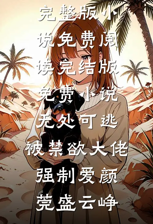无处可逃，被禁欲大佬强制爱(颜莞盛云峥)完整版小说免费阅读_完结版免费小说无处可逃，被禁欲大佬强制爱(颜莞盛云峥)