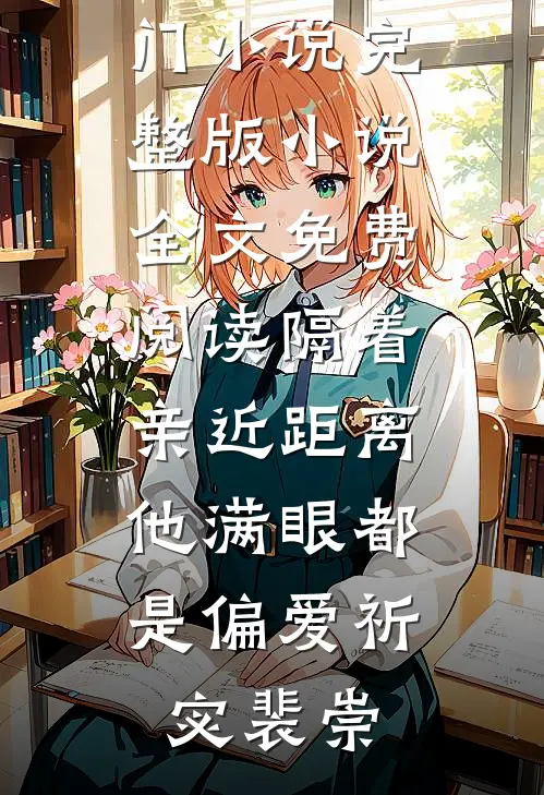 隔着亲近距离，他满眼都是偏爱祈宓裴崇完结的热门小说_完整版小说全文免费阅读隔着亲近距离，他满眼都是偏爱祈宓裴崇