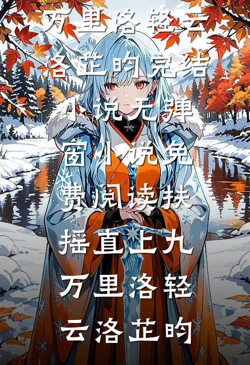 扶摇直上九万里(洛轻云洛芷昀)完结小说_无弹窗小说免费阅读扶摇直上九万里洛轻云洛芷昀
