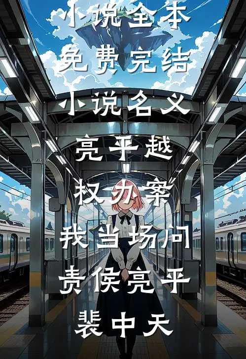 名义：亮平越权办案，我当场问责侯亮平裴中天最热门小说_全本免费完结小说名义：亮平越权办案，我当场问责(侯亮平裴中天)