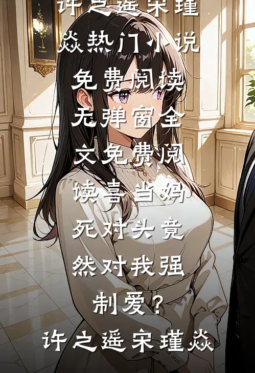 喜当妈，死对头竟然对我强制爱？(许之遥宋瑾焱)热门小说免费阅读_无弹窗全文免费阅读喜当妈，死对头竟然对我强制爱？(许之遥宋瑾焱)