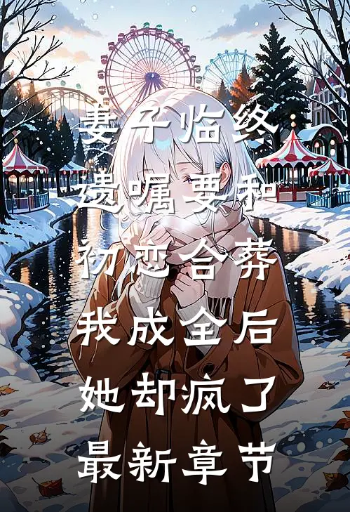 妻子临终遗嘱要和初恋合葬，我成全后她却疯了最新章节