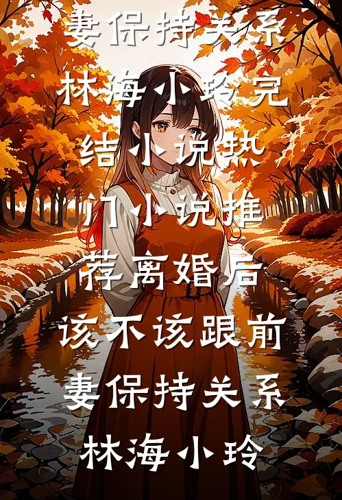 离婚后，该不该跟前妻保持关系林海小玲完结小说_热门小说推荐离婚后，该不该跟前妻保持关系林海小玲