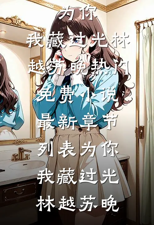 为你，我藏过光(林越苏晚)热门免费小说_最新章节列表为你，我藏过光(林越苏晚)