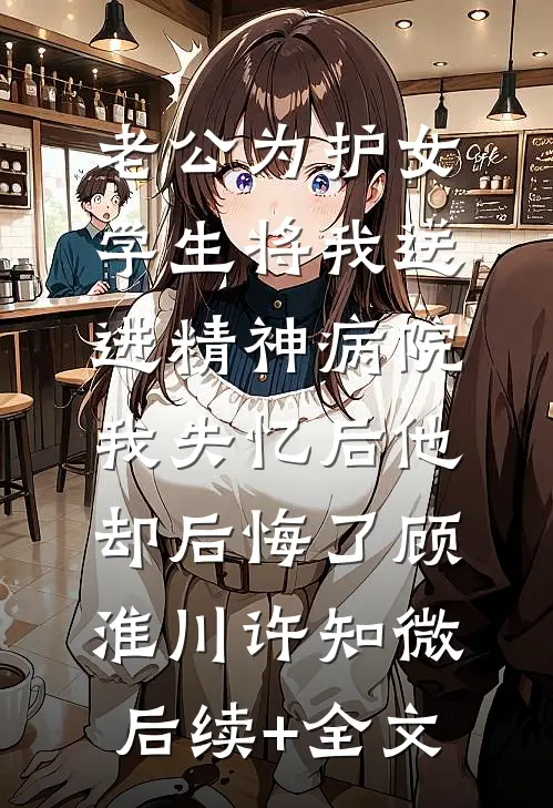 老公为护女学生将我送进精神病院，我失忆后他却后悔了顾淮川许知微后续+全文