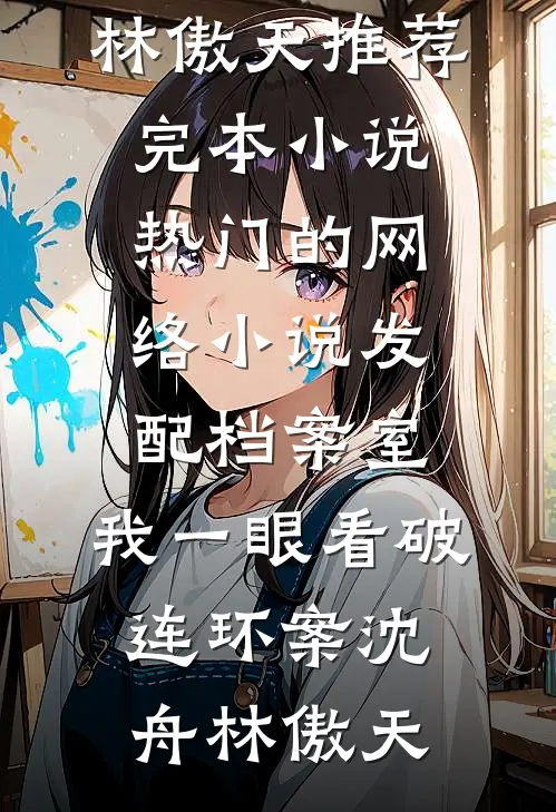 发配档案室，我一眼看破连环案(沈舟林傲天)推荐完本小说_热门的网络小说发配档案室，我一眼看破连环案(沈舟林傲天)