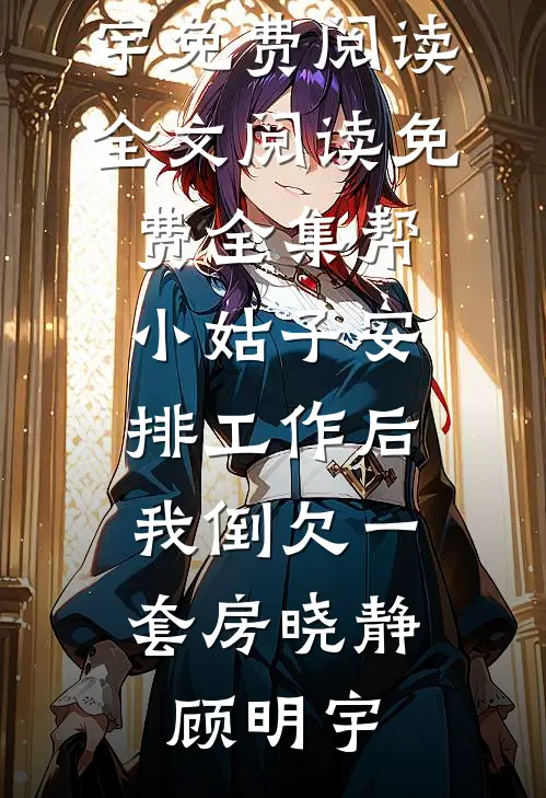 帮小姑子安排工作后，我倒欠一套房晓静顾明宇免费阅读_全文阅读免费全集帮小姑子安排工作后，我倒欠一套房(晓静顾明宇)