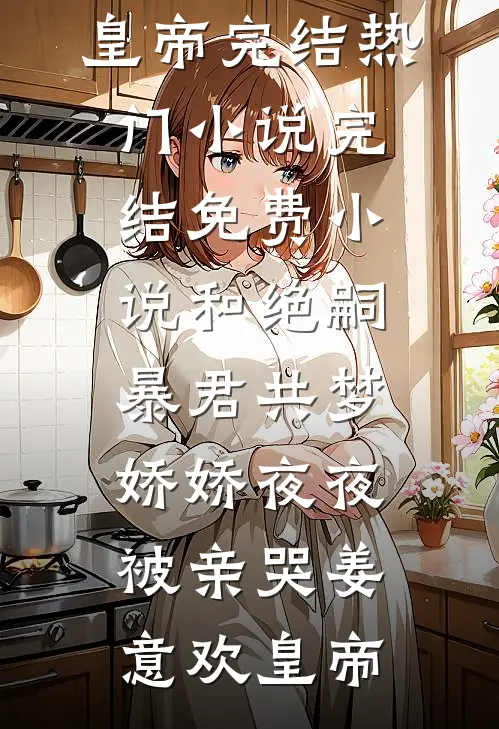 和绝嗣暴君共梦，娇娇夜夜被亲哭(姜意欢皇帝)完结热门小说_完结免费小说和绝嗣暴君共梦，娇娇夜夜被亲哭(姜意欢皇帝)