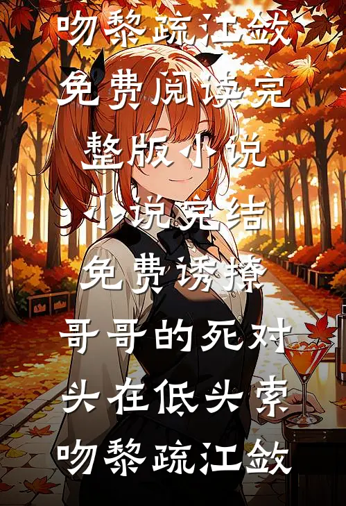 诱撩，哥哥的死对头在低头索吻(黎疏江敛)免费阅读完整版小说_小说完结免费诱撩，哥哥的死对头在低头索吻黎疏江敛
