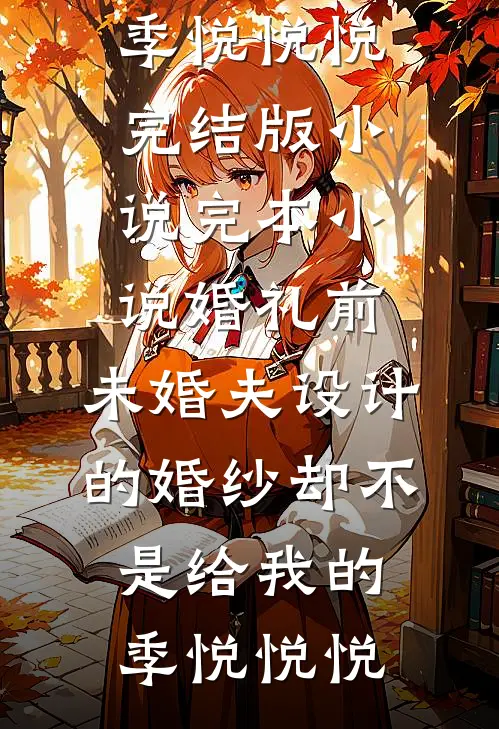 婚礼前，未婚夫设计的婚纱却不是给我的(季悦悦悦)完结版小说_完本小说婚礼前，未婚夫设计的婚纱却不是给我的(季悦悦悦)