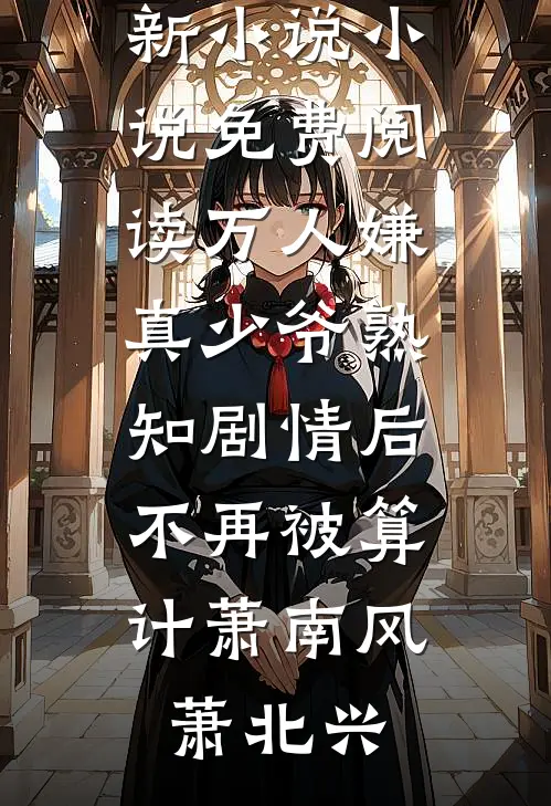 万人嫌真少爷熟知剧情后，不再被算计萧南风萧北兴最新更新小说_小说免费阅读万人嫌真少爷熟知剧情后，不再被算计(萧南风萧北兴)