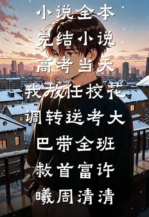 高考当天，我放任校花调转送考大巴带全班救首富许曦周清清最新免费小说_全本完结小说高考当天，我放任校花调转送考大巴带全班救首富许曦周清清