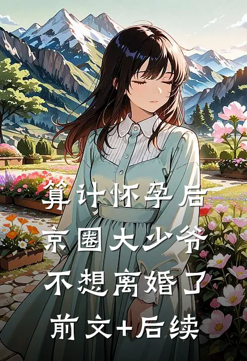 算计怀孕后京圈大少爷不想离婚了前文+后续
