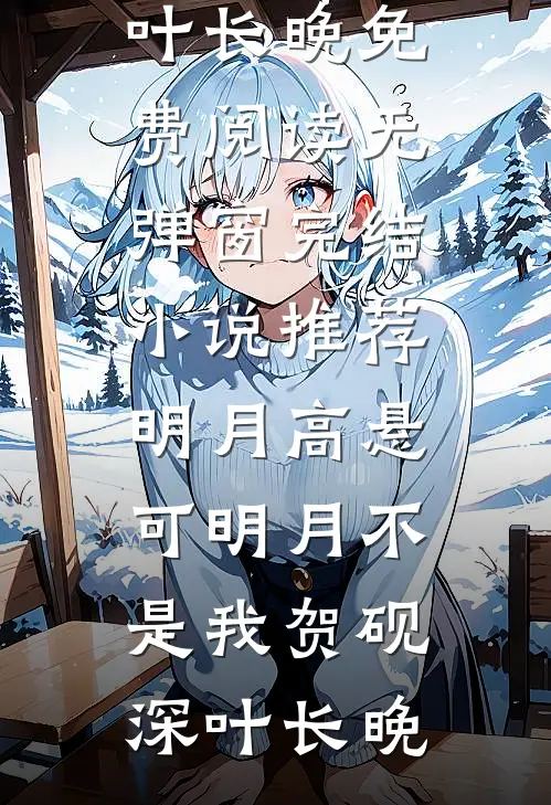 明月高悬，可明月不是我贺砚深叶长晚免费阅读无弹窗_完结小说推荐明月高悬，可明月不是我(贺砚深叶长晚)