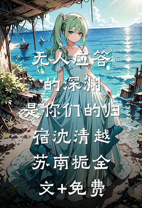 无人应答的深渊，是你们的归宿沈清越苏南栀全文+免费