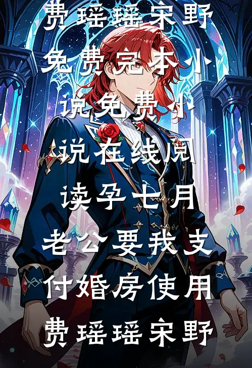孕七月，老公要我支付婚房使用费(瑶瑶宋野)免费完本小说_免费小说在线阅读孕七月，老公要我支付婚房使用费(瑶瑶宋野)