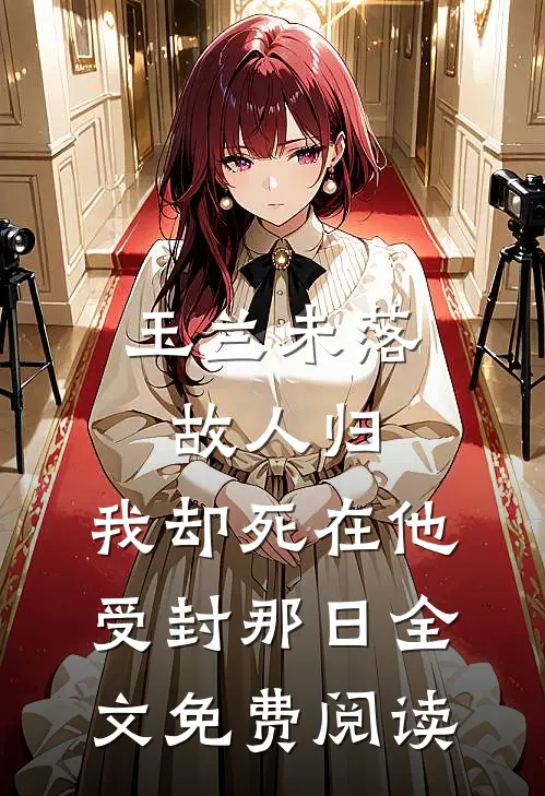 玉兰未落故人归，我却死在他受封那日全文免费阅读