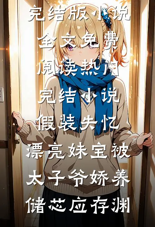 假装失忆，漂亮妹宝被太子爷娇养(储芯应存渊)完结版小说全文免费阅读_热门完结小说假装失忆，漂亮妹宝被太子爷娇养(储芯应存渊)