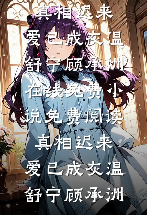 真相迟来，爱已成灰温舒宁顾承洲在线免费小说_免费阅读真相迟来，爱已成灰温舒宁顾承洲