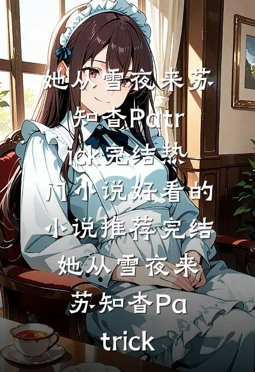 她从雪夜来苏知杳Patrick完结热门小说_好看的小说推荐完结她从雪夜来(苏知杳Patrick)