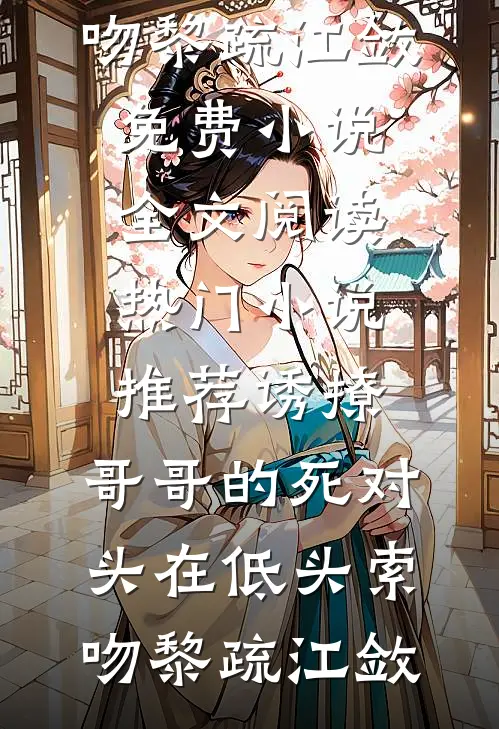 诱撩，哥哥的死对头在低头索吻黎疏江敛免费小说全文阅读_热门小说推荐诱撩，哥哥的死对头在低头索吻(黎疏江敛)