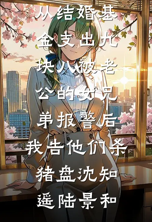 从结婚基金支出九块八被老公的女兄弟报警后，我告他们杀猪盘(沈知遥陆景和)最新推荐小说_免费小说从结婚基金支出九块八被老公的女兄弟报警后，我告他们杀猪盘(沈知遥陆景和)