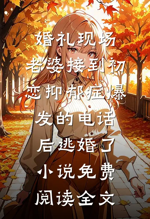 婚礼现场，老婆接到初恋抑郁症爆发的电话后逃婚了小说免费阅读全文