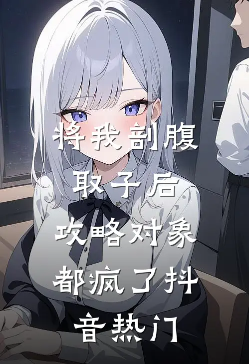 将我剖腹取子后，攻略对象都疯了抖音热门