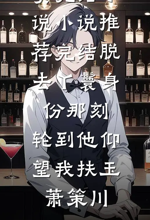 脱去丫鬟身份那刻，轮到他仰望我扶玉萧策川免费完结小说_小说推荐完结脱去丫鬟身份那刻，轮到他仰望我扶玉萧策川