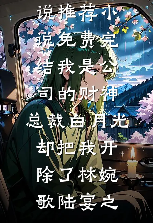 我是公司的财神，总裁白月光却把我开除了林婉歌陆宴之热门小说推荐_小说免费完结我是公司的财神，总裁白月光却把我开除了(林婉歌陆宴之)