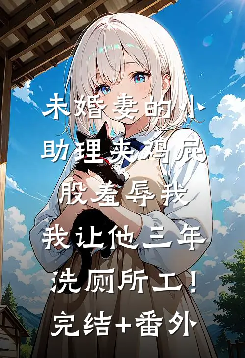 未婚妻的小助理夹鸡屁股羞辱我，我让他三年洗厕所工！完结+番外