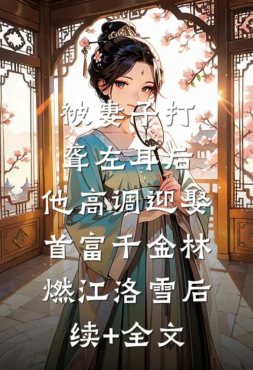 被妻子打聋左耳后，他高调迎娶首富千金林燃江洛雪后续+全文