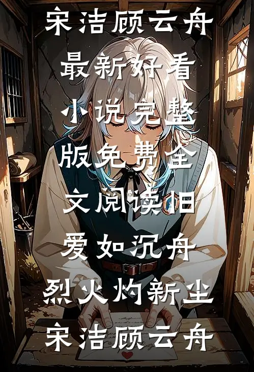 旧爱如沉舟，烈火灼新尘宋洁顾云舟最新好看小说_完整版免费全文阅读旧爱如沉舟，烈火灼新尘(宋洁顾云舟)