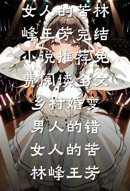 乡村婚变，男人的错，女人的苦林峰王芳完结小说推荐_免费阅读全文乡村婚变，男人的错，女人的苦林峰王芳