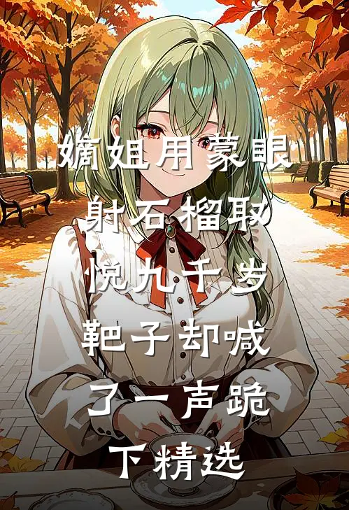 嫡姐用蒙眼射石榴取悦九千岁，靶子却喊了一声跪下精选