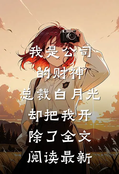 我是公司的财神，总裁白月光却把我开除了全文阅读最新