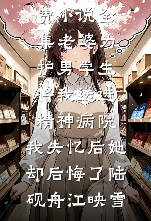 老婆为护男学生将我送进精神病院，我失忆后她却后悔了(陆砚舟江映雪)无弹窗全文免费阅读_免费小说全集老婆为护男学生将我送进精神病院，我失忆后她却后悔了陆砚舟江映雪