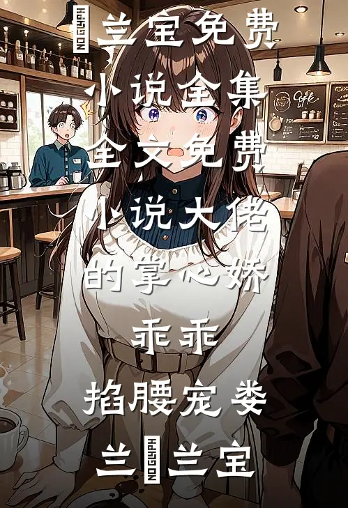 大佬的掌心娇：乖乖，掐腰宠娄兰苼兰宝免费小说全集_全文免费小说大佬的掌心娇：乖乖，掐腰宠(娄兰苼兰宝)